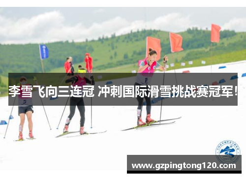 李雪飞向三连冠 冲刺国际滑雪挑战赛冠军！